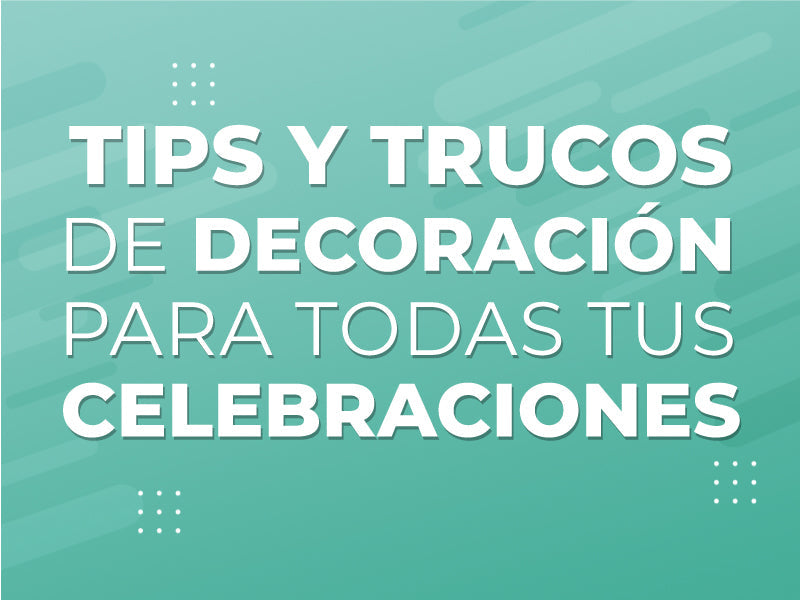 ¡Aquí te lo contamos! Tips y trucos de decoración para todas tus celebraciones